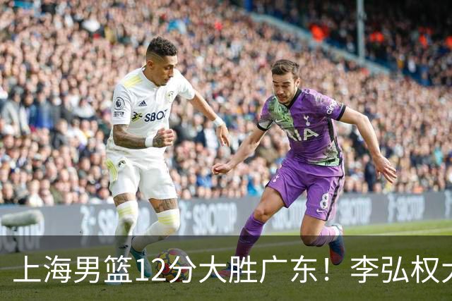 上海男篮12分大胜广东！李弘权大爆发，拉塞尔22分，李添荣20分