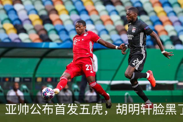亚帅公布首发五虎，胡明轩脸黑了