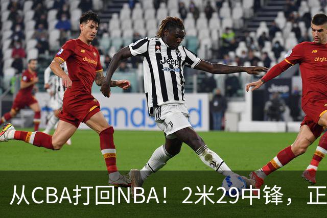 从CBA打回NBA！2米29中锋，正式加盟76人！