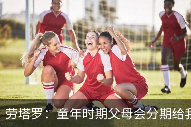劳塔罗：童年时期父母会分期给我们买球鞋，这些经历让人成长