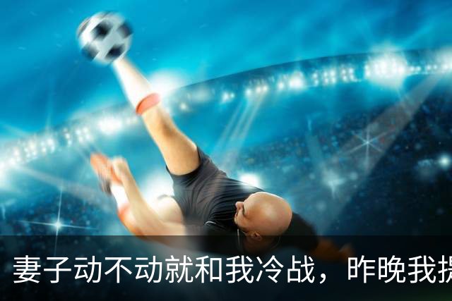 妻子动不动就和我冷战，昨晚我提出以后分房睡，她死活不同意