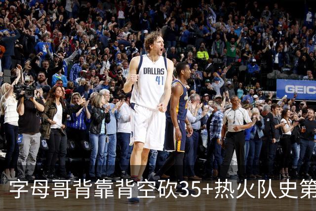 字母哥背靠背空砍35+热火队史第二位！另一位是2007年的韦德
