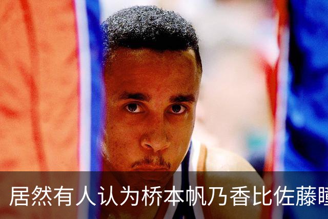 居然有人认为桥本帆乃香比佐藤瞳更厉害？侯英超反驳：佐藤瞳和桥本帆乃香两人打法不一样，佐藤瞳进攻变化、突然性更强