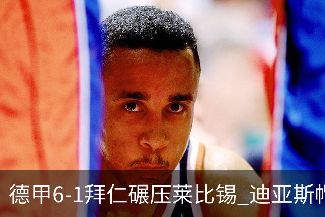 德甲6-1拜仁碾压莱比锡 迪亚斯帽子戏法助球队登顶