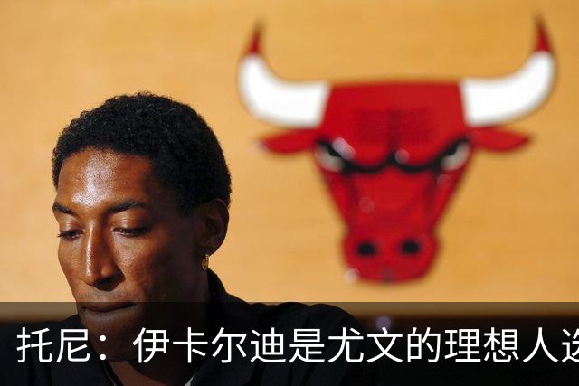 托尼：伊卡尔迪是尤文的理想人选 斯卡马卡还得练