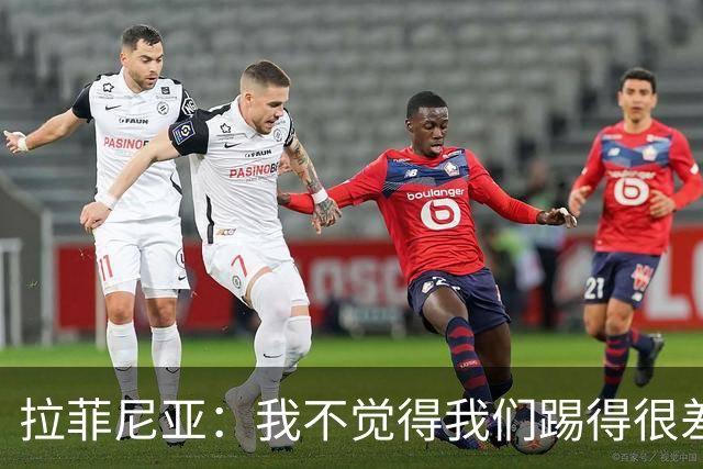 拉菲尼亚：我不觉得我们踢得很差，也不会因此失去信心
