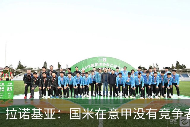 拉诺基亚：国米在意甲没有竞争者，意大利想恢复顶级水平仍需努力