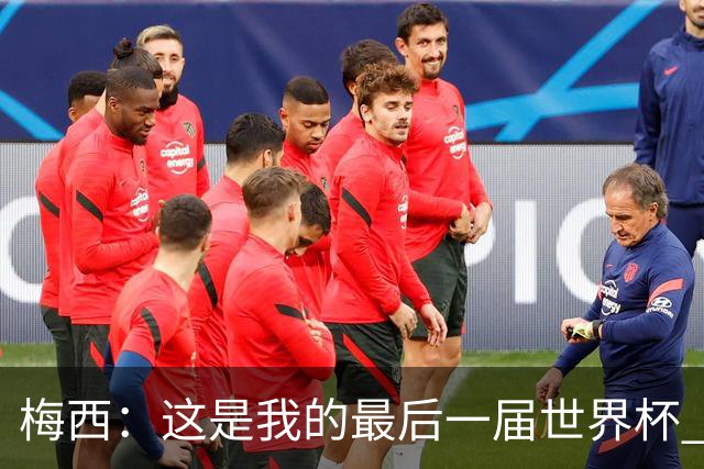 梅西：这是我的最后一届世界杯 这种方式结束最好
