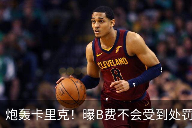 炮轰卡里克！曝B费不会受到处罚 高层认为他只是在泄愤 网友：球霸