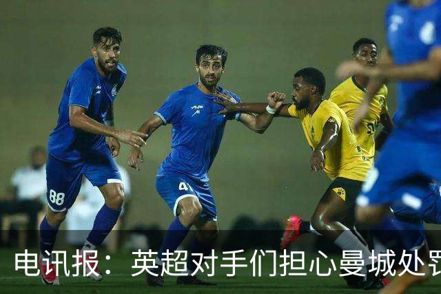 电讯报：英超对手们担心曼城处罚本赛季没有结果，曼城正全力上诉