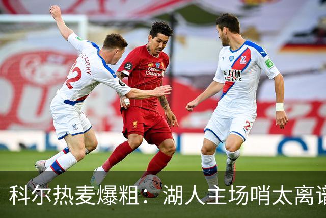 科尔热麦爆粗：湖人主场哨太离谱，换个球馆根本不会吹