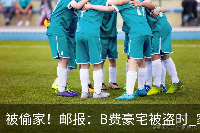 被偷家！邮报：B费豪宅被盗时 家人不在屋内；俱乐部正在安抚B费