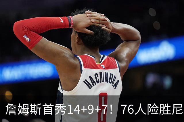 詹姆斯首秀14+9+7！76人险胜尼克斯 马克西28分布朗19+8+6