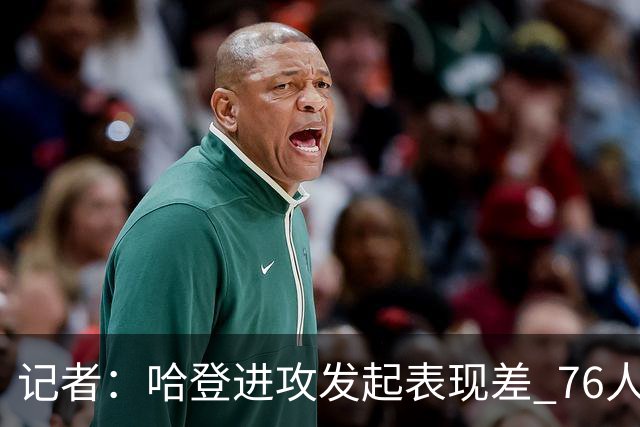 记者：哈登进攻发起表现差 76人恐怖的还是四巨头能同时防守发力