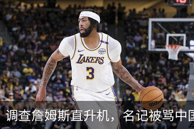 调查詹姆斯直升机，名记被骂"中国佬"后亮出族裔