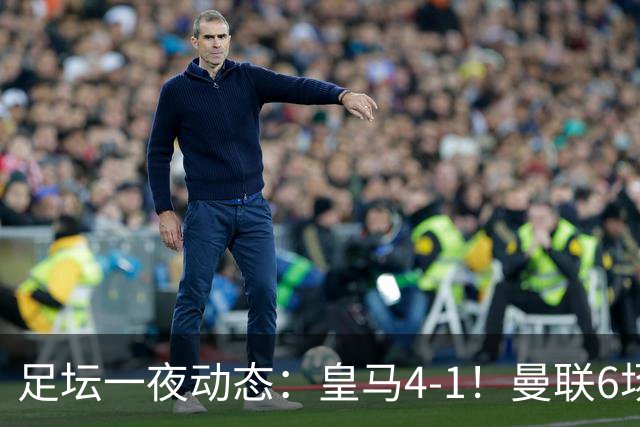 足坛一夜动态：皇马4-1！曼联6场不胜 阿森纳1-0 AC米兰3-2