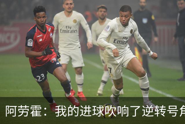 阿劳霍：我的进球吹响了逆转号角；被换下是因为赛程密集