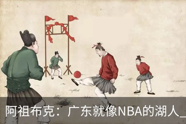 阿祖布克：广东就像NBA的湖人 赢得了很多冠军 有丰富历史和传承