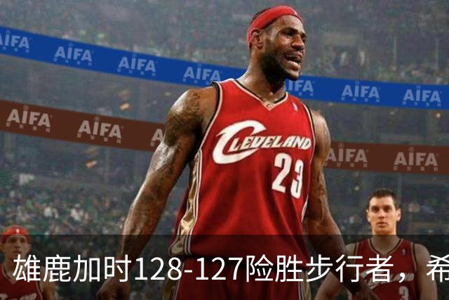 雄鹿加时128-127险胜步行者，希罗25+3+3，西卡24分
