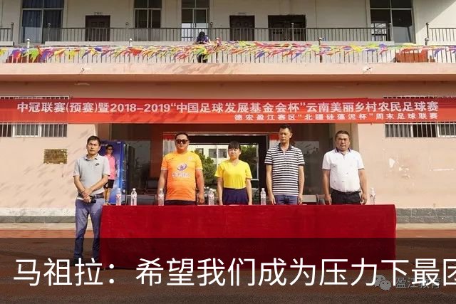 马祖拉：希望我们成为压力下最团结的球队 而非只在顺境中团结