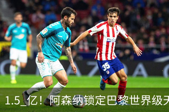1.5 亿！阿森纳锁定巴黎世界级天才！亨利盛赞 “拦不住”