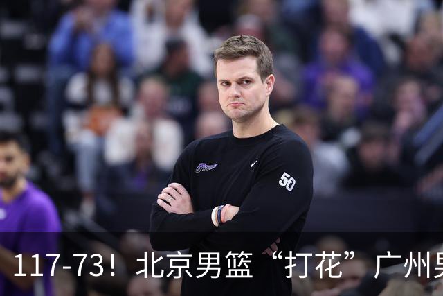 117-73！北京男篮“打花”广州男篮，连打3支广东球队，共赢120分