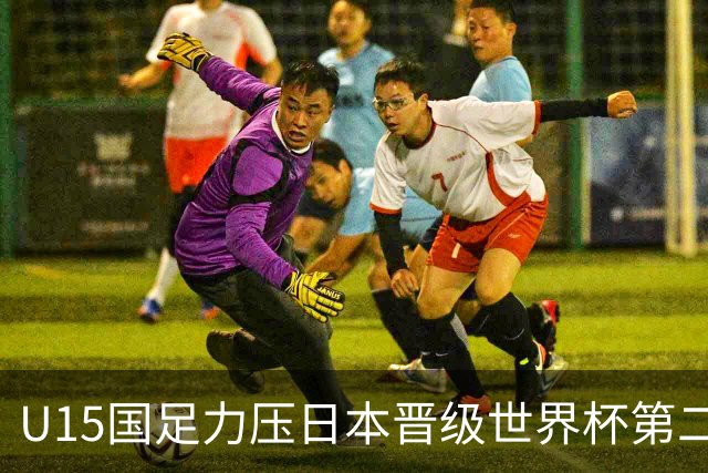 U15国足力压日本晋级世界杯第二级别 28日首战伊朗队